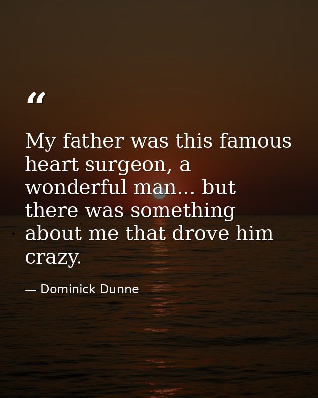 My father was this famous heart surgeon, a wonderful man... but there was something about me that drove him crazy. — Dominick Dunne
