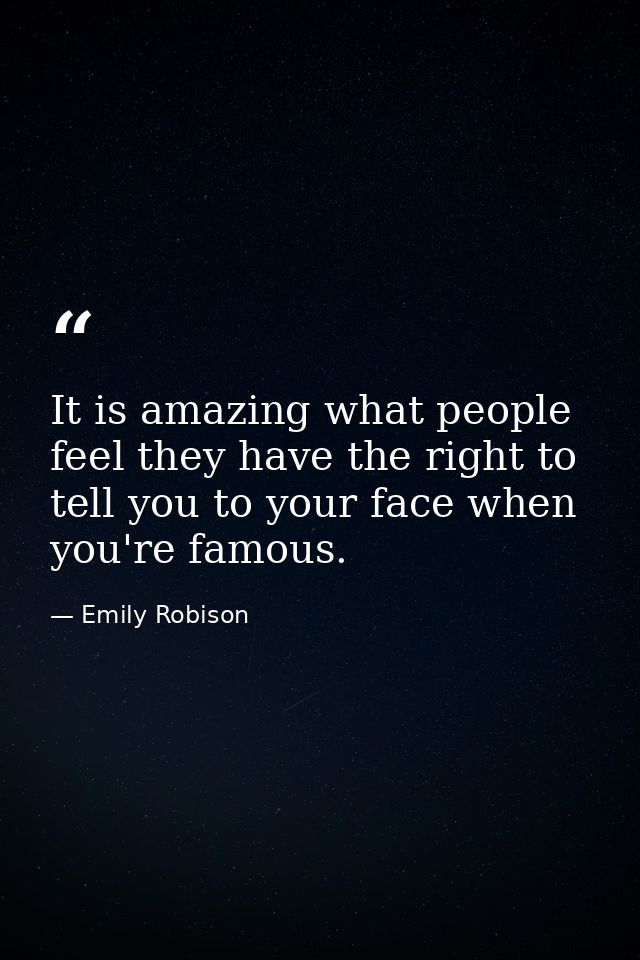 It is amazing what people feel they have the right to tell you to your face when you're famous. — Emily Robison