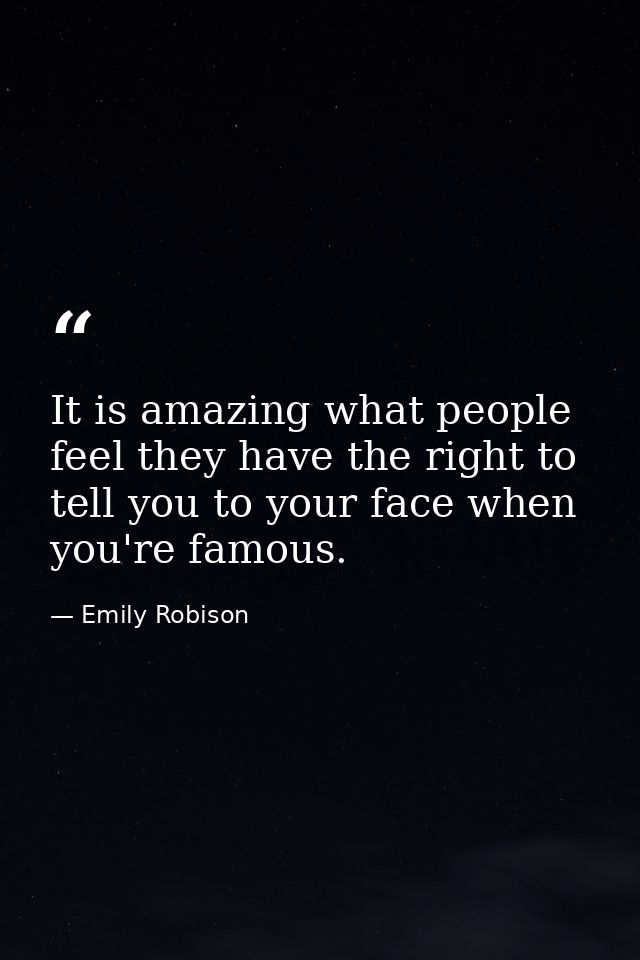 It is amazing what people feel they have the right to tell you to your face when you're famous. — Emily Robison
