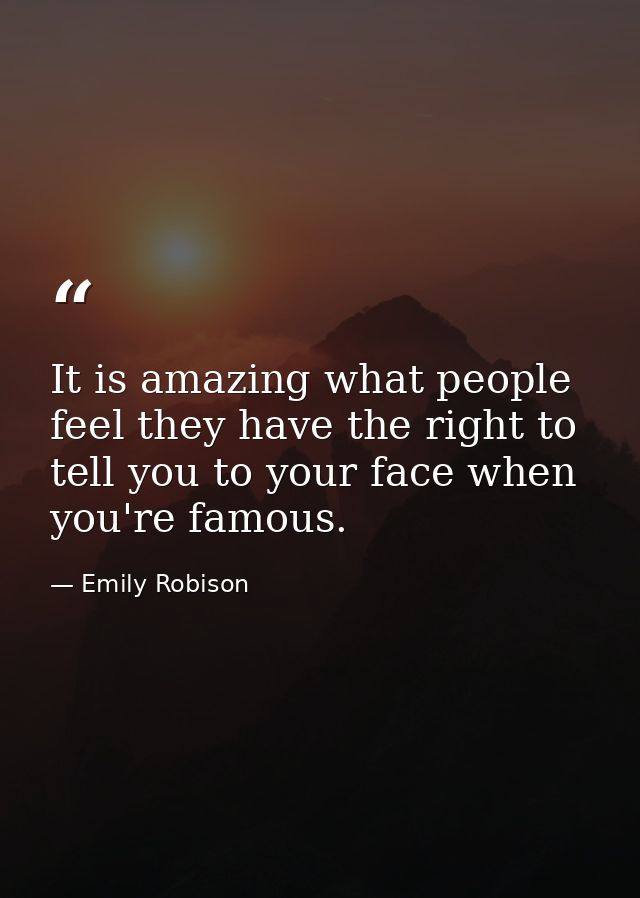 It is amazing what people feel they have the right to tell you to your face when you're famous. — Emily Robison
