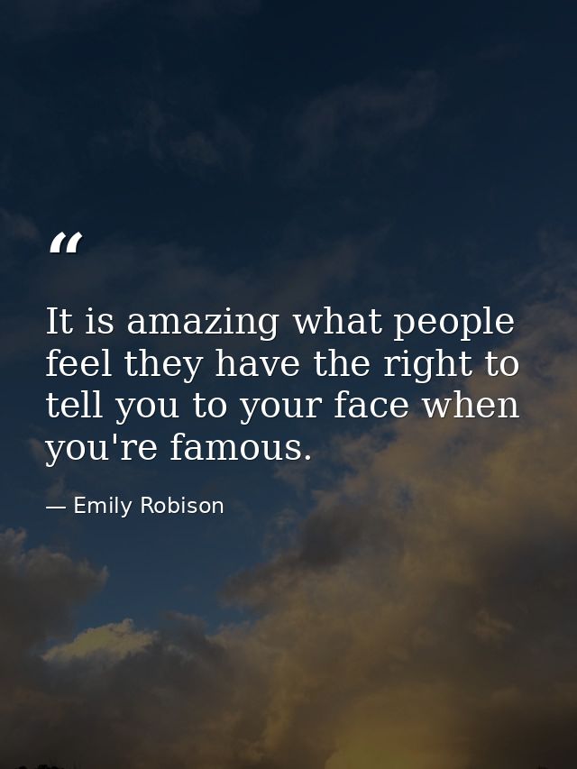 It is amazing what people feel they have the right to tell you to your face when you're famous. — Emily Robison