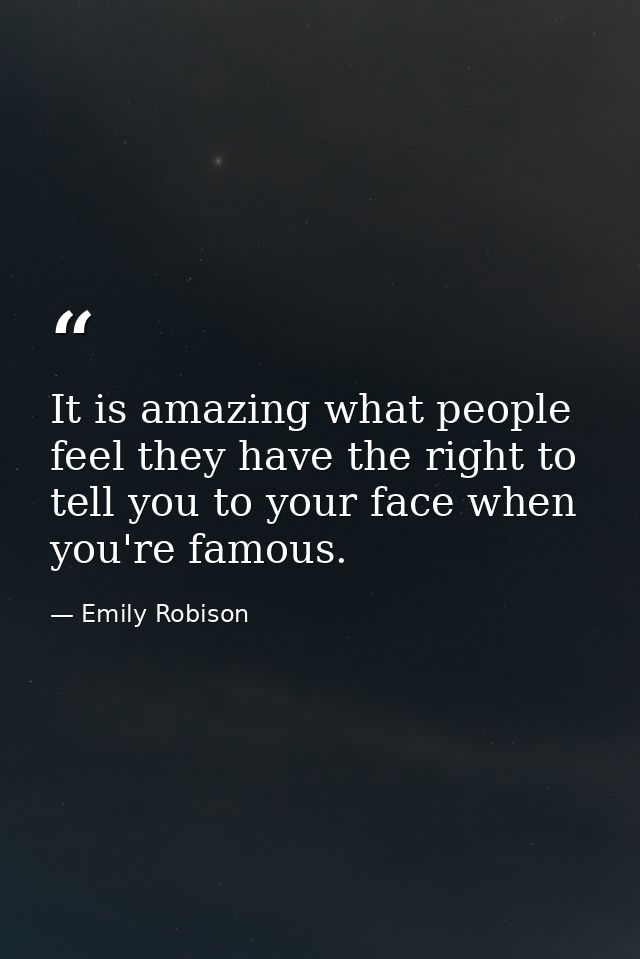 It is amazing what people feel they have the right to tell you to your face when you're famous. — Emily Robison