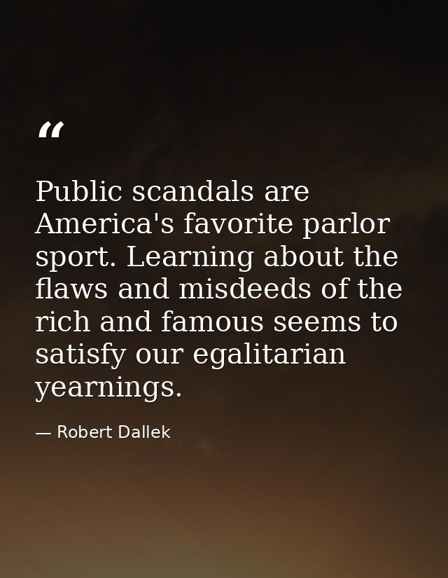 Public scandals are America's favorite parlor sport. Learning about the flaws and misdeeds of the rich and famous seems  — Robert Dallek