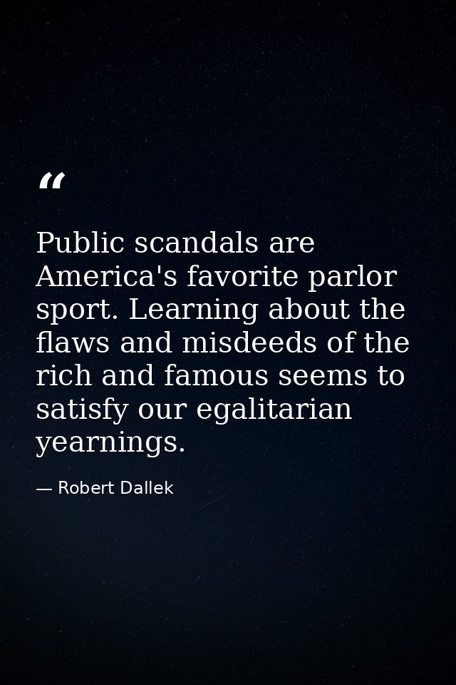 Public scandals are America's favorite parlor sport. Learning about the flaws and misdeeds of the rich and famous seems  — Robert Dallek