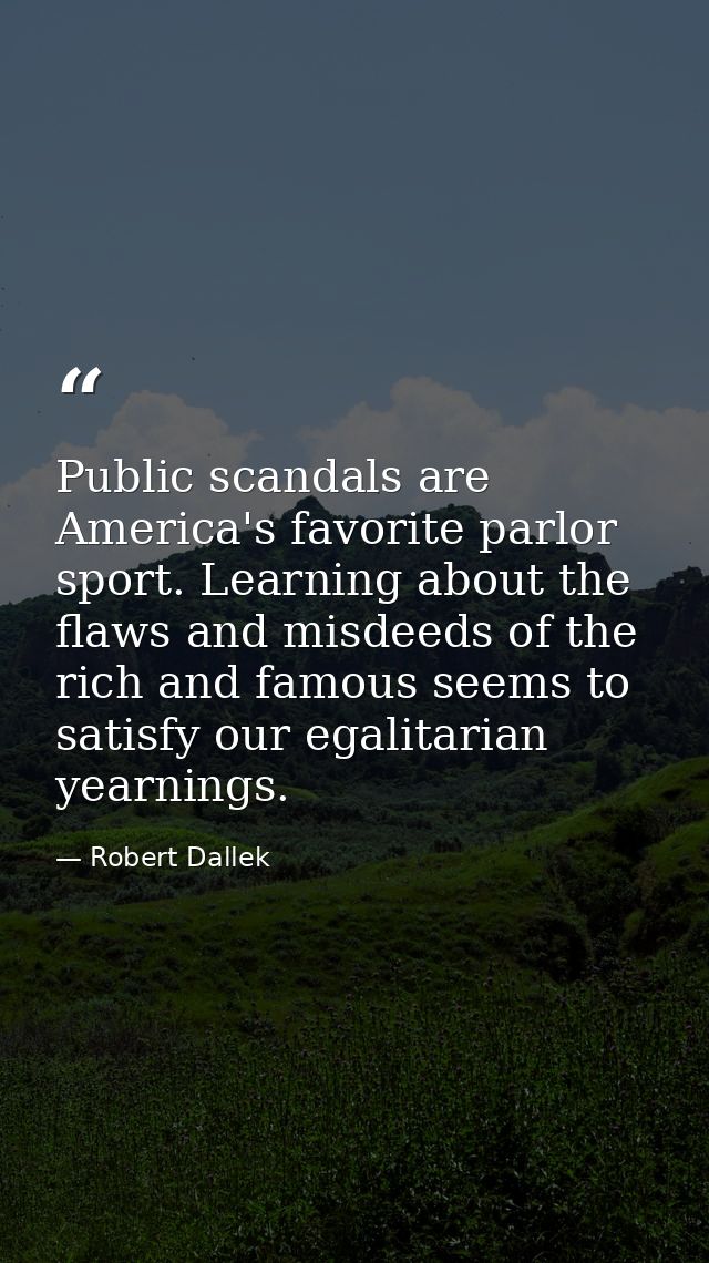 Public scandals are America's favorite parlor sport. Learning about the flaws and misdeeds of the rich and famous seems  — Robert Dallek