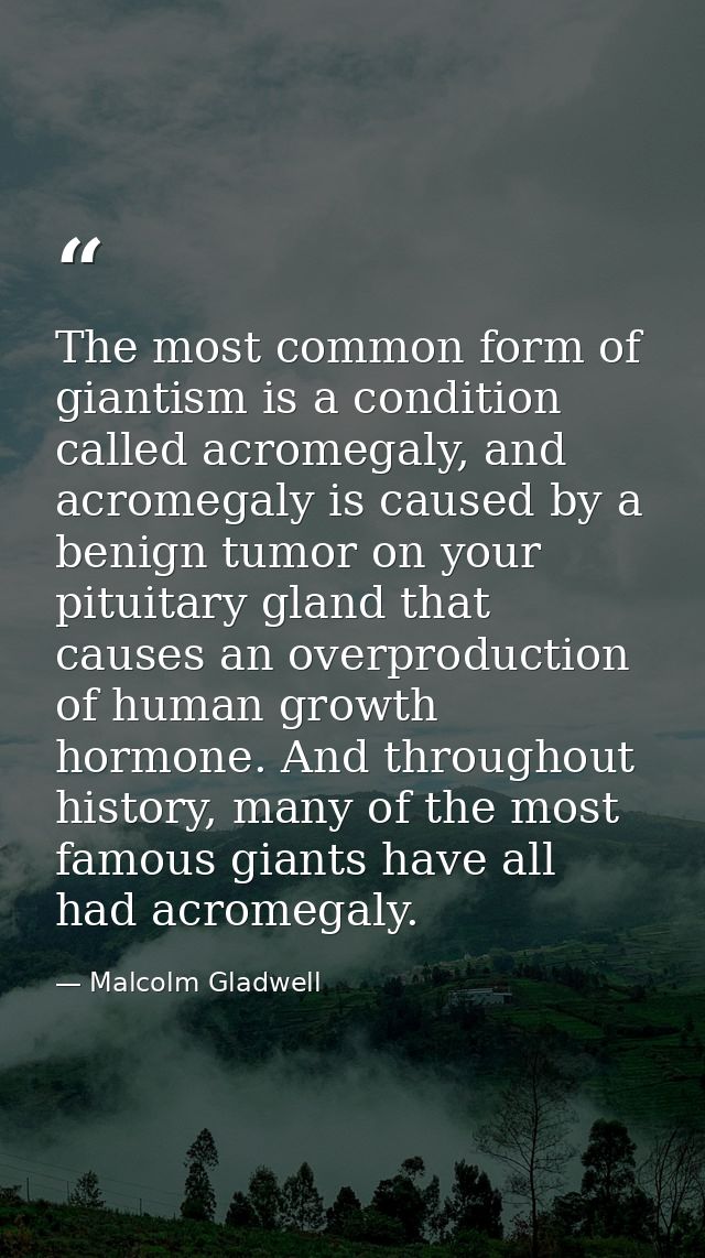 The most common form of giantism is a condition called acromegaly, and acromegaly is caused by a benign tumor on your pi — Malcolm Gladwell