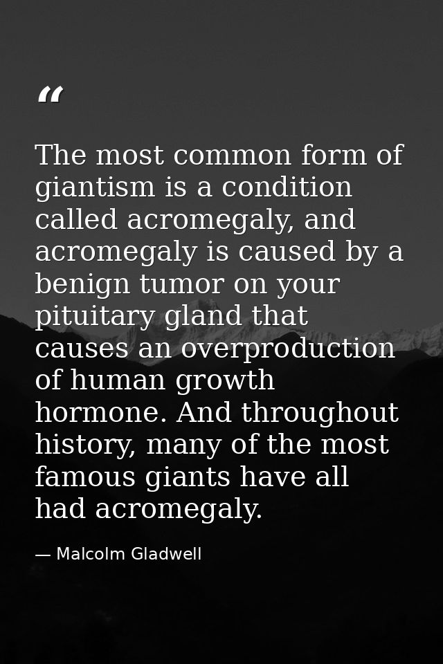 The most common form of giantism is a condition called acromegaly, and acromegaly is caused by a benign tumor on your pi — Malcolm Gladwell
