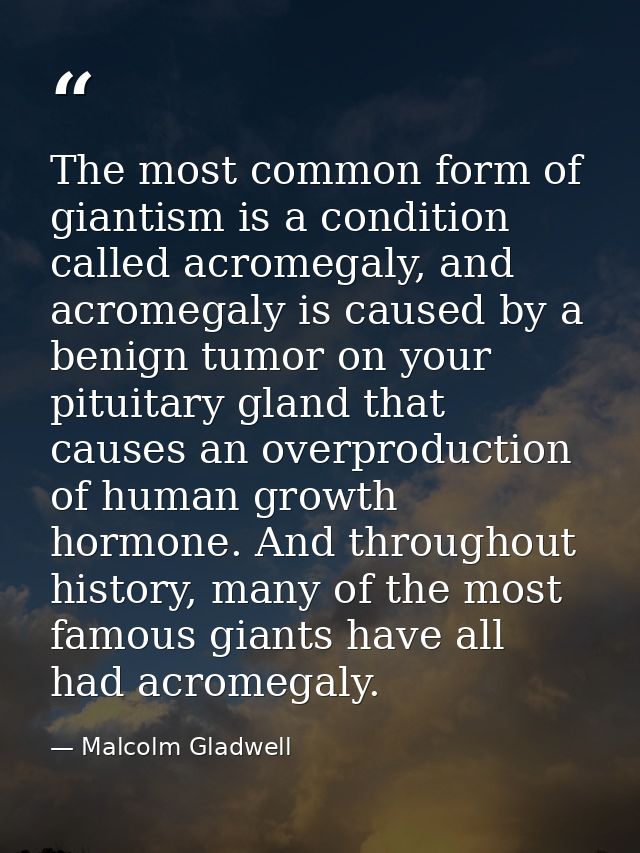 The most common form of giantism is a condition called acromegaly, and acromegaly is caused by a benign tumor on your pi — Malcolm Gladwell