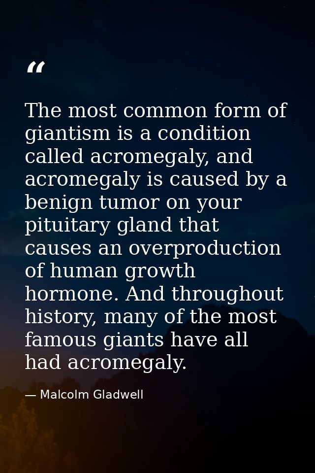 The most common form of giantism is a condition called acromegaly, and acromegaly is caused by a benign tumor on your pi — Malcolm Gladwell