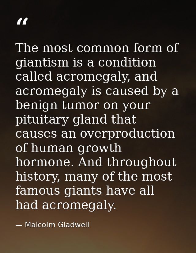 The most common form of giantism is a condition called acromegaly, and acromegaly is caused by a benign tumor on your pi — Malcolm Gladwell