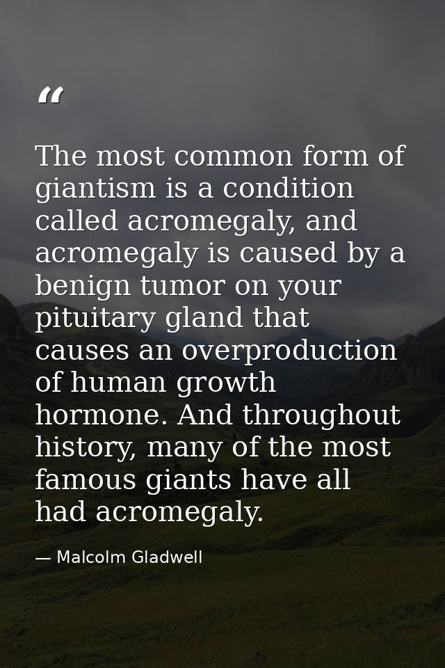 The most common form of giantism is a condition called acromegaly, and acromegaly is caused by a benign tumor on your pi — Malcolm Gladwell
