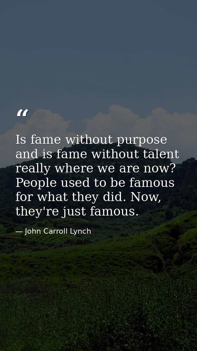 Is fame without purpose and is fame without talent really where we are now? People used to be famous for what they did.  — John Carroll Lynch