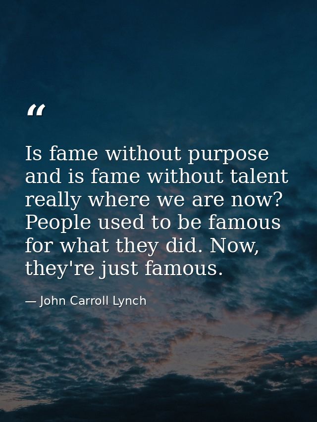 Is fame without purpose and is fame without talent really where we are now? People used to be famous for what they did.  — John Carroll Lynch