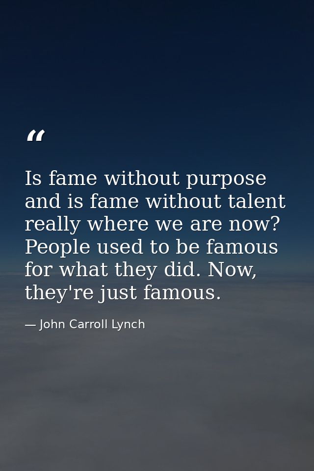 Is fame without purpose and is fame without talent really where we are now? People used to be famous for what they did.  — John Carroll Lynch