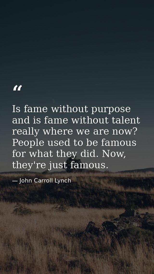 Is fame without purpose and is fame without talent really where we are now? People used to be famous for what they did.  — John Carroll Lynch