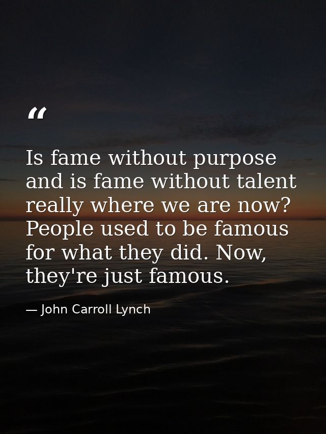 Is fame without purpose and is fame without talent really where we are now? People used to be famous for what they did.  — John Carroll Lynch