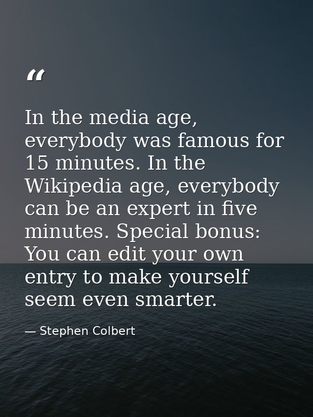 In the media age, everybody was famous for 15 minutes. In the Wikipedia age, everybody can be an expert in five minutes. — Stephen Colbert