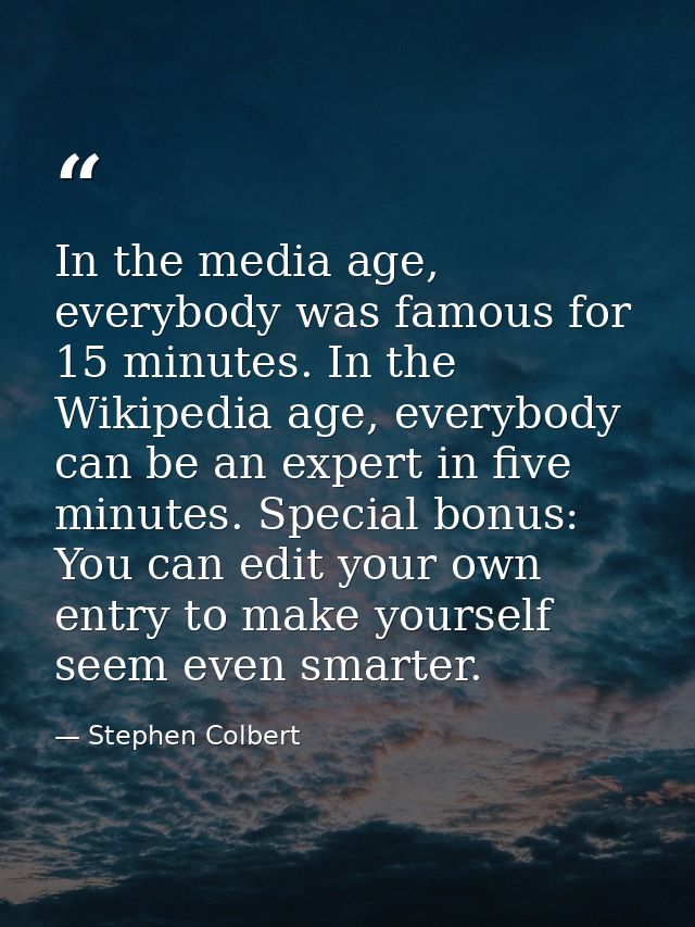 In the media age, everybody was famous for 15 minutes. In the Wikipedia age, everybody can be an expert in five minutes. — Stephen Colbert