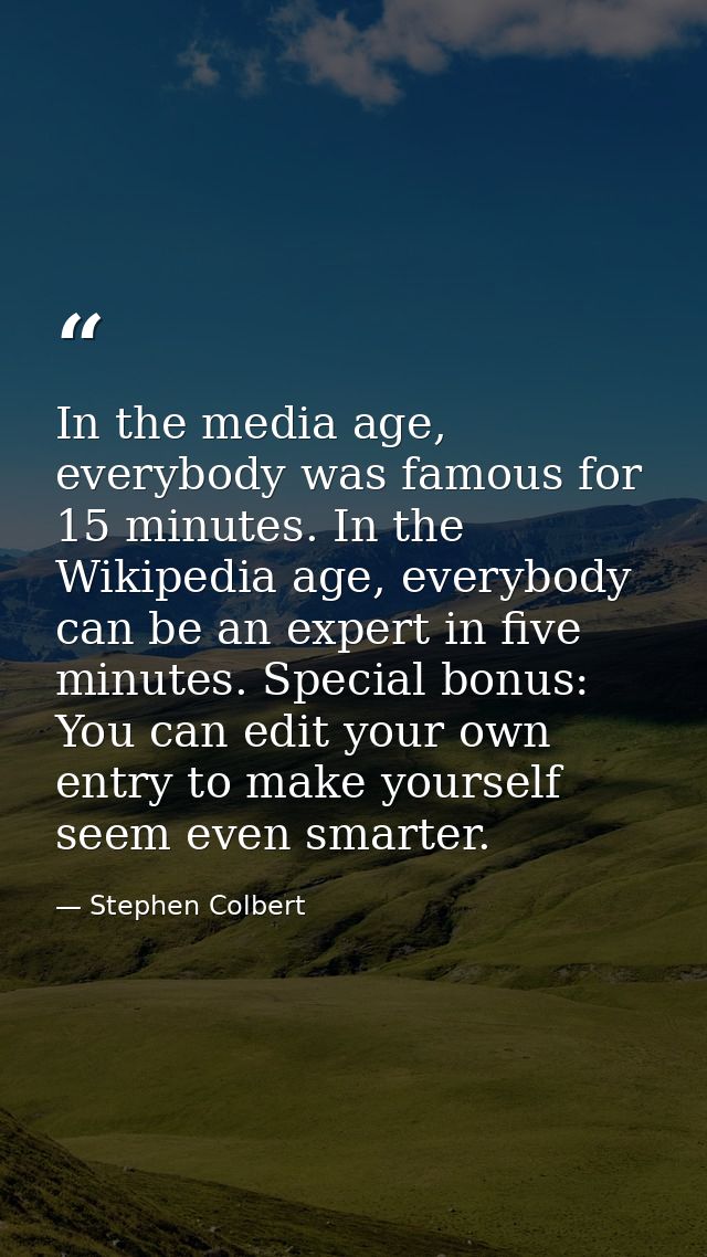 In the media age, everybody was famous for 15 minutes. In the Wikipedia age, everybody can be an expert in five minutes. — Stephen Colbert