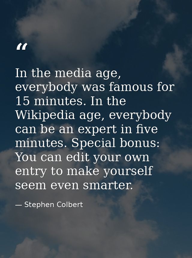 In the media age, everybody was famous for 15 minutes. In the Wikipedia age, everybody can be an expert in five minutes. — Stephen Colbert
