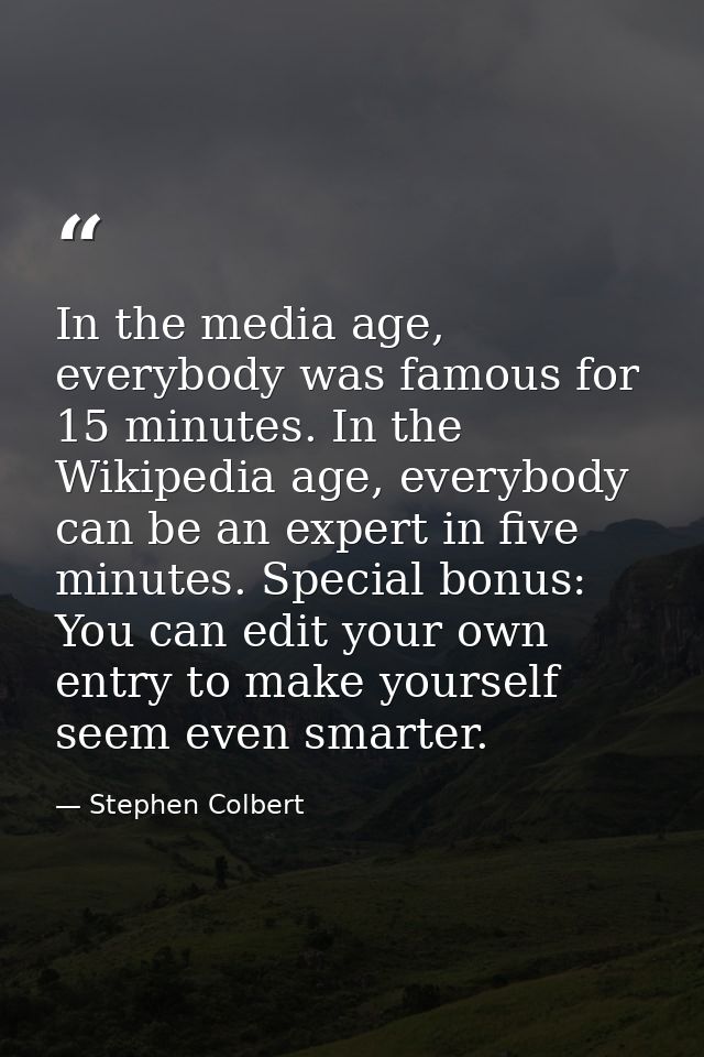 In the media age, everybody was famous for 15 minutes. In the Wikipedia age, everybody can be an expert in five minutes. — Stephen Colbert