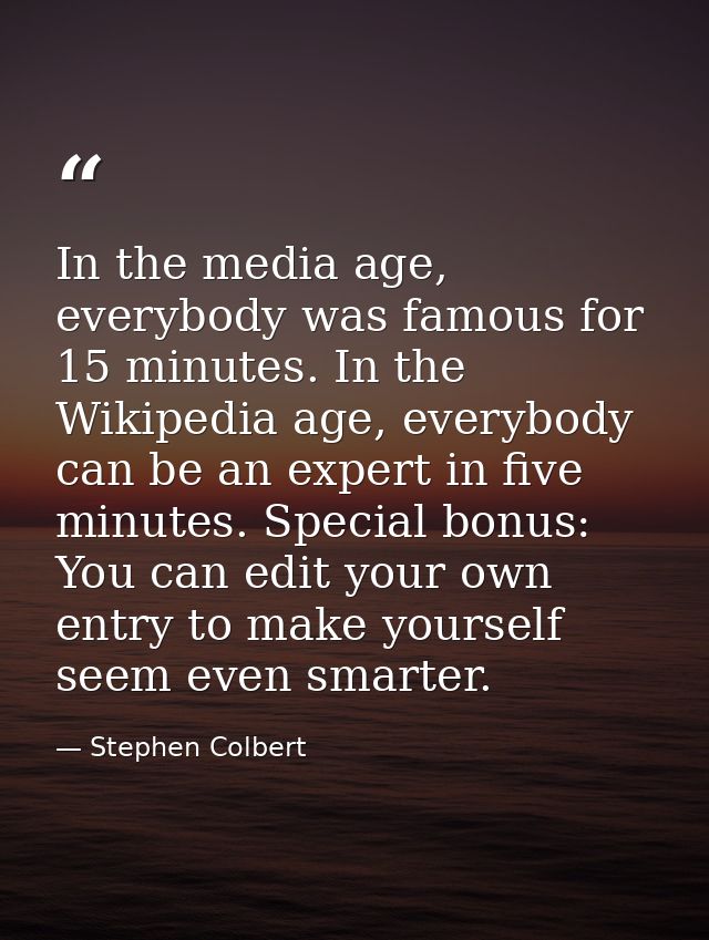 In the media age, everybody was famous for 15 minutes. In the Wikipedia age, everybody can be an expert in five minutes. — Stephen Colbert