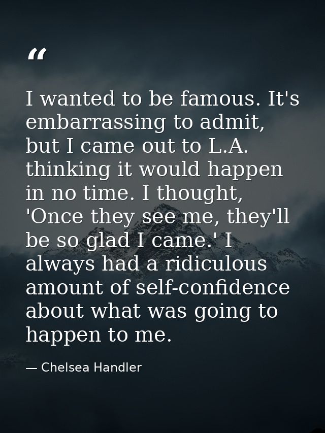 I wanted to be famous. It's embarrassing to admit, but I came out to L.A. thinking it would happen in no time. I thought — Chelsea Handler