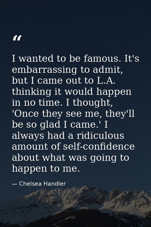 I wanted to be famous. It's embarrassing to admit, but I came out to L.A. thinking it would happen in no time. I thought — Chelsea Handler