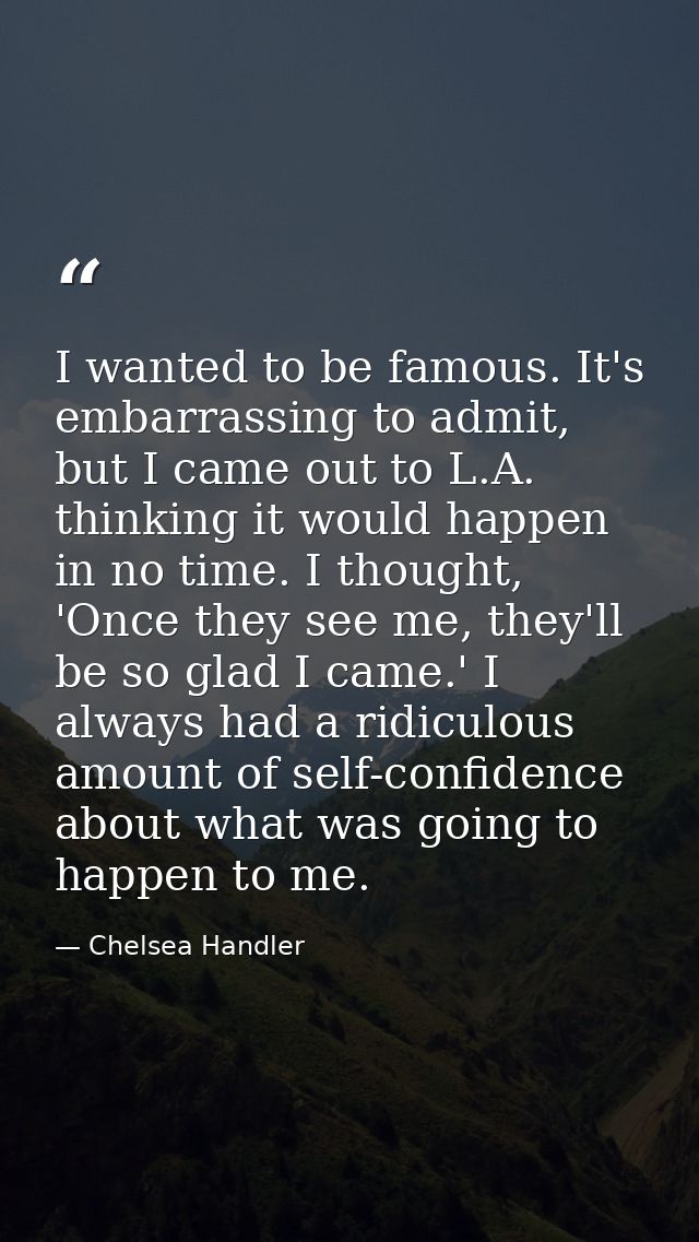 I wanted to be famous. It's embarrassing to admit, but I came out to L.A. thinking it would happen in no time. I thought — Chelsea Handler