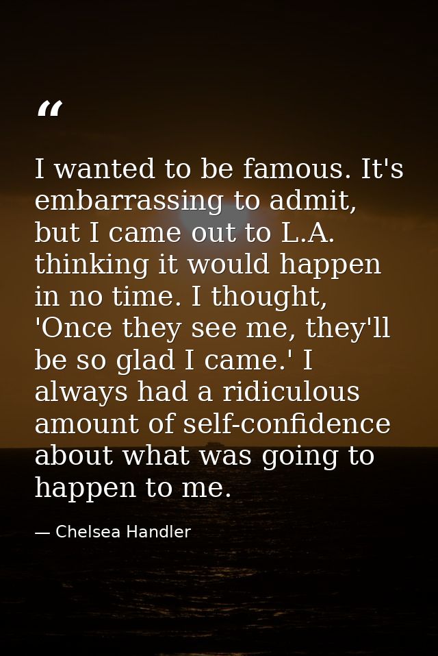 I wanted to be famous. It's embarrassing to admit, but I came out to L.A. thinking it would happen in no time. I thought — Chelsea Handler