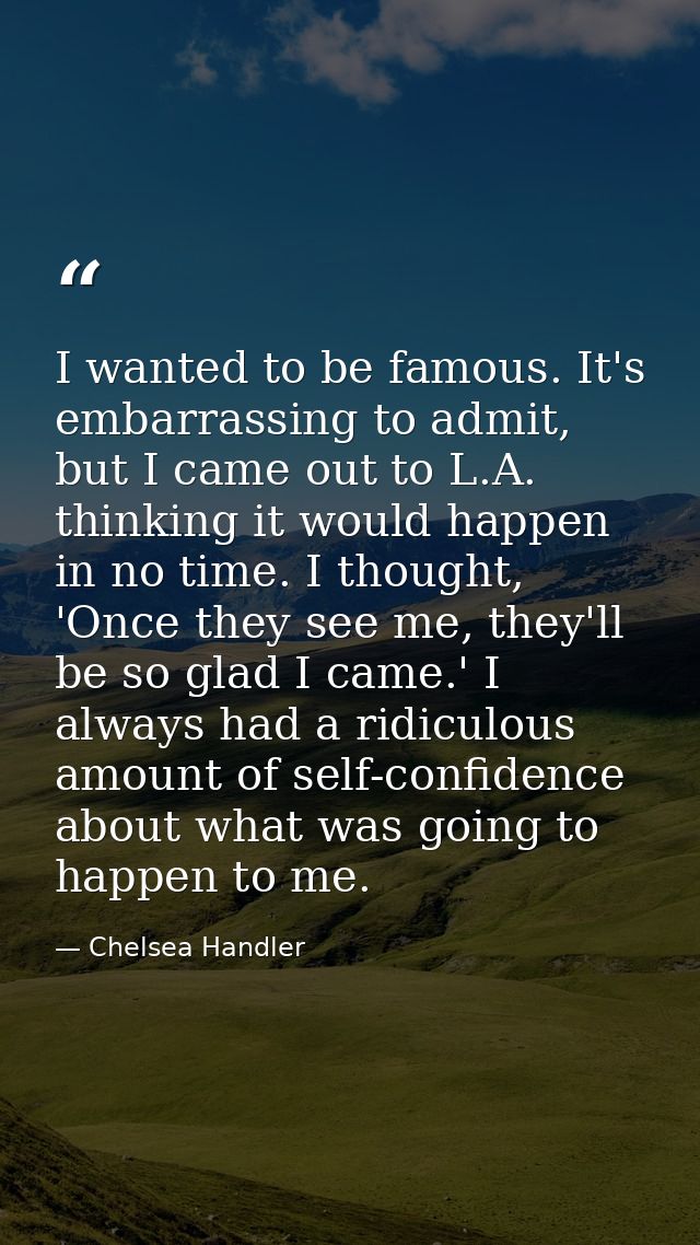 I wanted to be famous. It's embarrassing to admit, but I came out to L.A. thinking it would happen in no time. I thought — Chelsea Handler