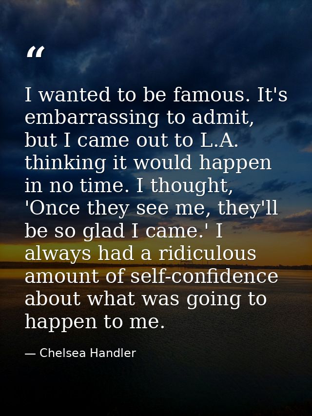 I wanted to be famous. It's embarrassing to admit, but I came out to L.A. thinking it would happen in no time. I thought — Chelsea Handler