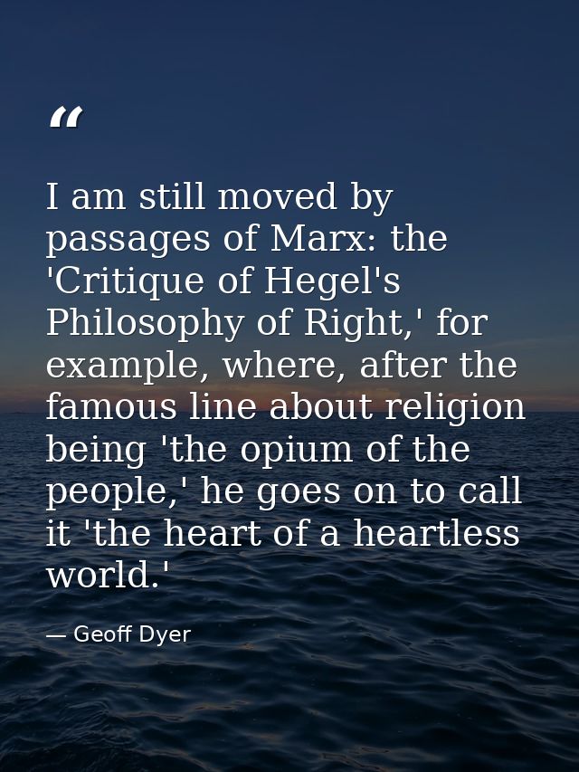 I am still moved by passages of Marx: the 'Critique of Hegel's Philosophy of Right,' for example, where, after the famou — Geoff Dyer