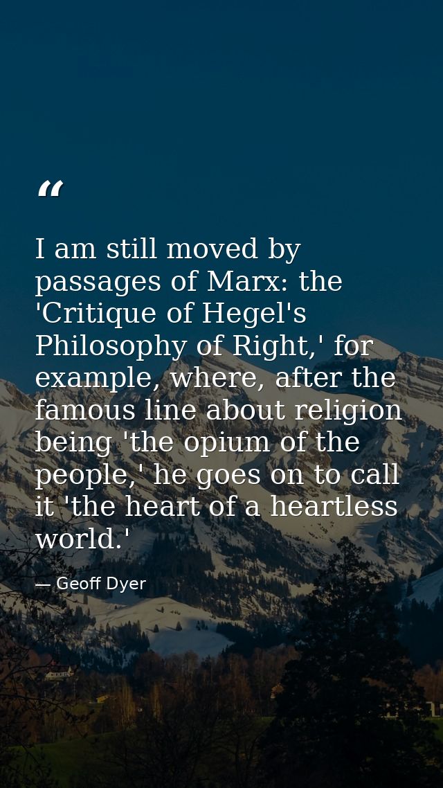 I am still moved by passages of Marx: the 'Critique of Hegel's Philosophy of Right,' for example, where, after the famou — Geoff Dyer