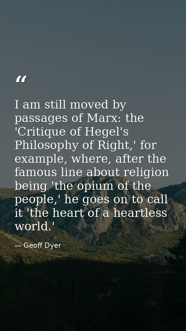 I am still moved by passages of Marx: the 'Critique of Hegel's Philosophy of Right,' for example, where, after the famou — Geoff Dyer