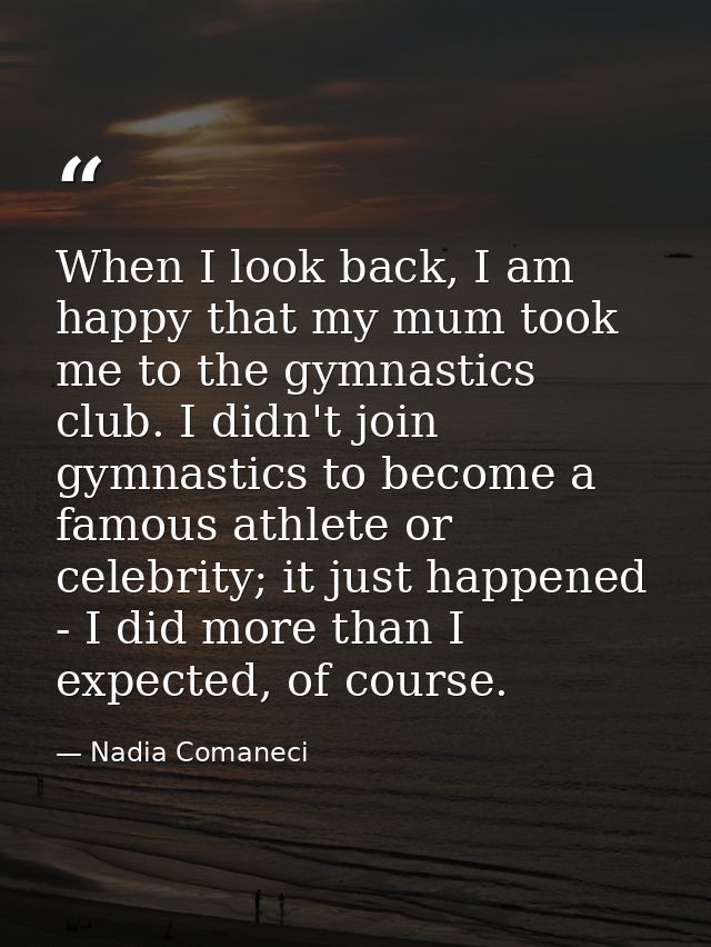 When I look back, I am happy that my mum took me to the gymnastics club. I didn't join gymnastics to become a famous ath — Nadia Comaneci