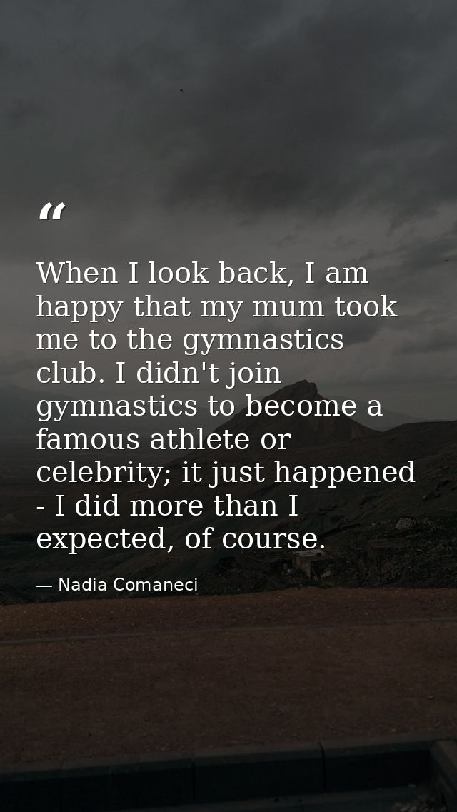 When I look back, I am happy that my mum took me to the gymnastics club. I didn't join gymnastics to become a famous ath — Nadia Comaneci
