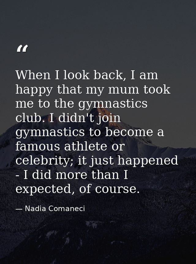 When I look back, I am happy that my mum took me to the gymnastics club. I didn't join gymnastics to become a famous ath — Nadia Comaneci