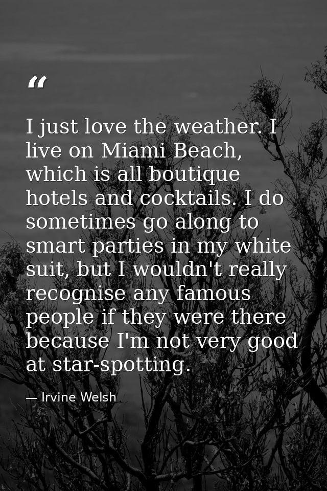 I just love the weather. I live on Miami Beach, which is all boutique hotels and cocktails. I do sometimes go along to s — Irvine Welsh