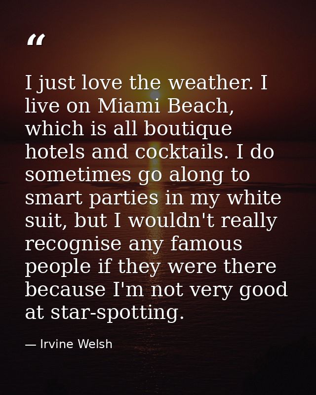 I just love the weather. I live on Miami Beach, which is all boutique hotels and cocktails. I do sometimes go along to s — Irvine Welsh