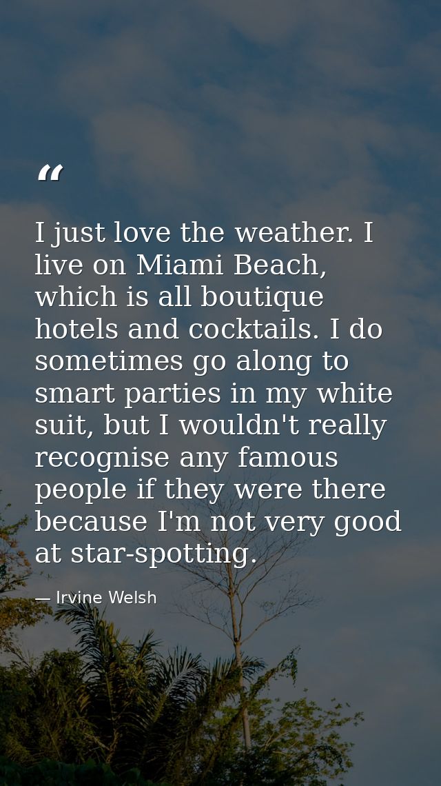 I just love the weather. I live on Miami Beach, which is all boutique hotels and cocktails. I do sometimes go along to s — Irvine Welsh