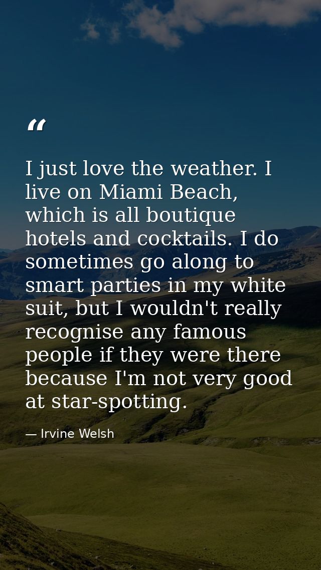 I just love the weather. I live on Miami Beach, which is all boutique hotels and cocktails. I do sometimes go along to s — Irvine Welsh