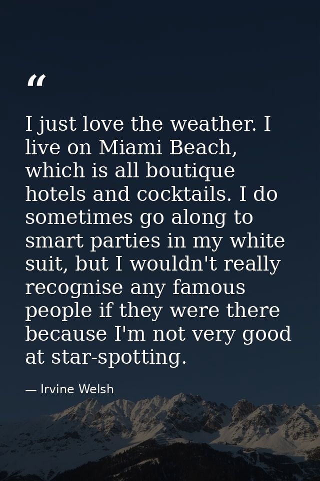 I just love the weather. I live on Miami Beach, which is all boutique hotels and cocktails. I do sometimes go along to s — Irvine Welsh