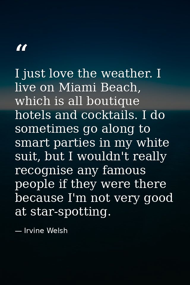 I just love the weather. I live on Miami Beach, which is all boutique hotels and cocktails. I do sometimes go along to s — Irvine Welsh