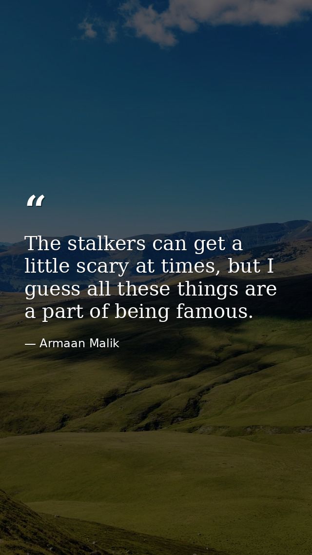 The stalkers can get a little scary at times, but I guess all these things are a part of being famous. — Armaan Malik