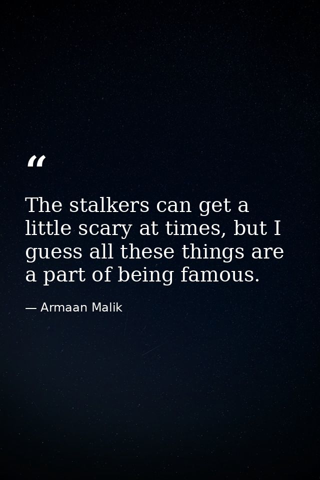 The stalkers can get a little scary at times, but I guess all these things are a part of being famous. — Armaan Malik