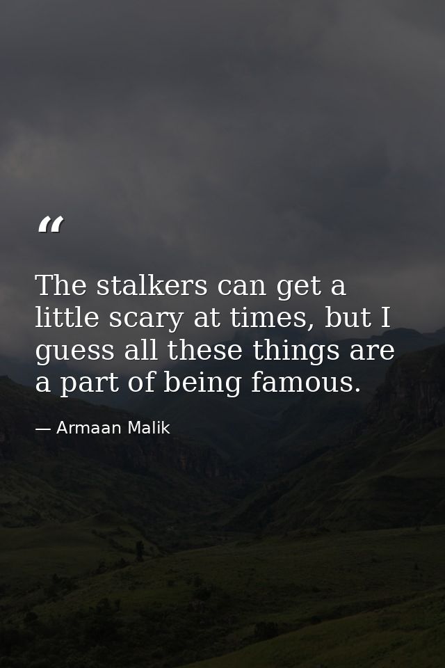 The stalkers can get a little scary at times, but I guess all these things are a part of being famous. — Armaan Malik