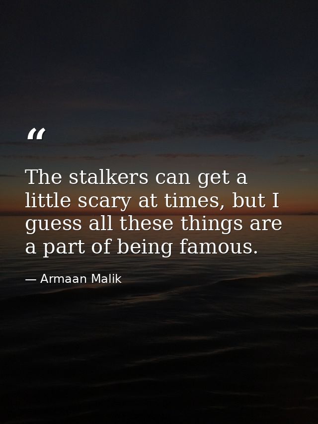 The stalkers can get a little scary at times, but I guess all these things are a part of being famous. — Armaan Malik