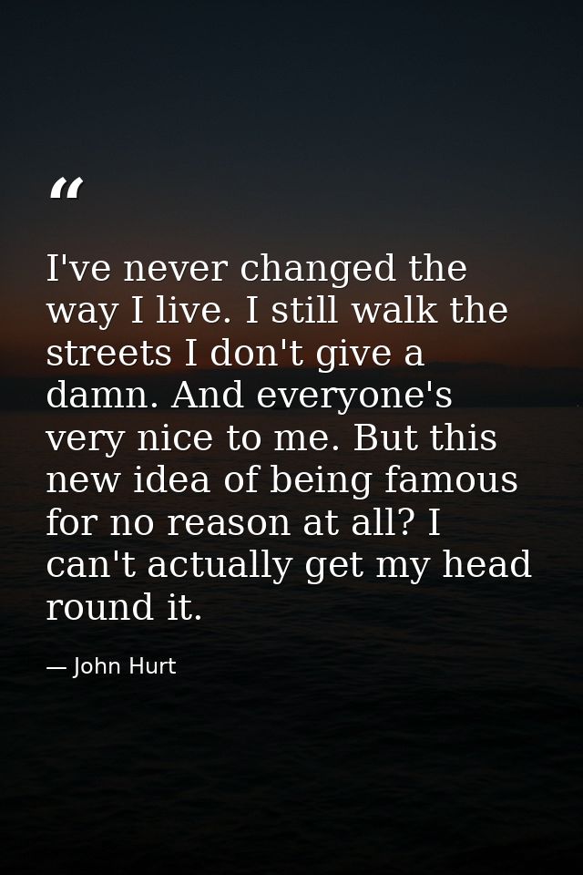I've never changed the way I live. I still walk the streets I don't give a damn. And everyone's very nice to me. But thi — John Hurt