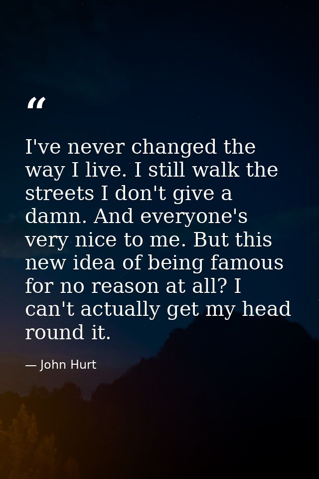 I've never changed the way I live. I still walk the streets I don't give a damn. And everyone's very nice to me. But thi — John Hurt
